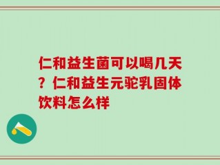 仁和益生菌可以喝几天？仁和益生元驼乳固体饮料怎么样