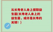 从长寿老人身上提取益生菌(长寿老人身上的益生菌，或许是长寿的关键！)