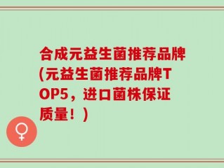 合成元益生菌推荐品牌(元益生菌推荐品牌TOP5，进口菌株保证质量！)