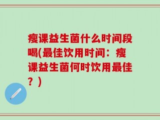 瘦课益生菌什么时间段喝(最佳饮用时间：瘦课益生菌何时饮用最佳？)