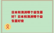 日本和澳洲哪个益生菌好？日本和澳洲哪个益生菌好些