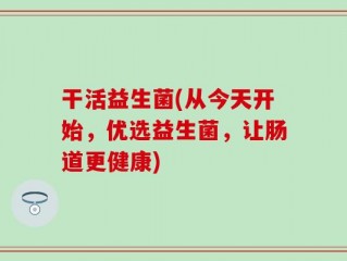 干活益生菌(从今天开始，优选益生菌，让肠道更健康)