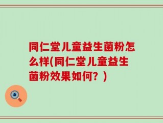 同仁堂儿童益生菌粉怎么样(同仁堂儿童益生菌粉效果如何？)