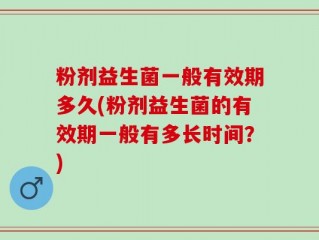 粉剂益生菌一般有效期多久(粉剂益生菌的有效期一般有多长时间？)