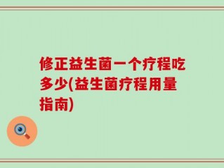 修正益生菌一个疗程吃多少(益生菌疗程用量指南)
