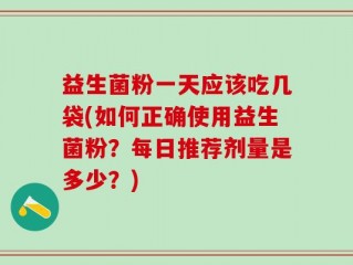 益生菌粉一天应该吃几袋(如何正确使用益生菌粉？每日推荐剂量是多少？)