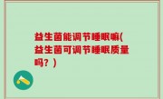 益生菌能调节睡眠嘛(益生菌可调节睡眠质量吗？)