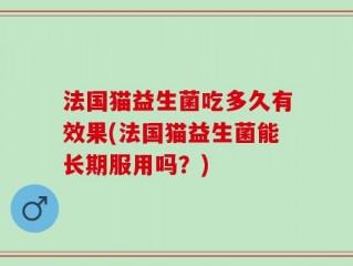 法国猫益生菌吃多久有效果(法国猫益生菌能长期服用吗？)