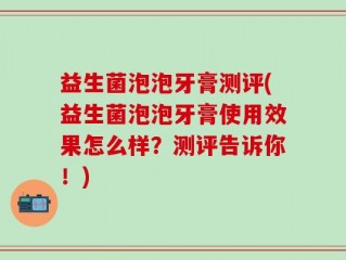 益生菌泡泡牙膏测评(益生菌泡泡牙膏使用效果怎么样？测评告诉你！)
