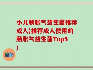 小儿肠胀气益生菌推荐成人(推荐成人使用的肠胀气益生菌Top5)