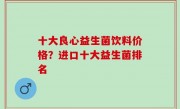 十大良心益生菌饮料价格？进口十大益生菌排名
