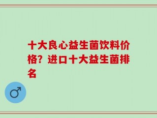 十大良心益生菌饮料价格？进口十大益生菌排名