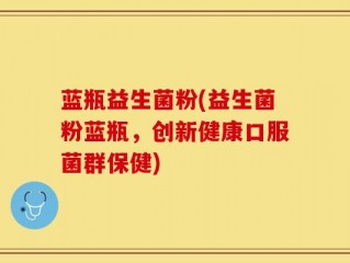 蓝瓶益生菌粉(益生菌粉蓝瓶，创新健康口服菌群保健)