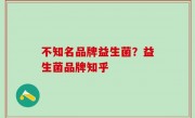 不知名品牌益生菌？益生菌品牌知乎