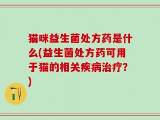 猫咪益生菌处方药是什么(益生菌处方药可用于猫的相关疾病治疗？)