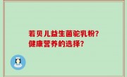 若贝儿益生菌驼乳粉？健康营养的选择？