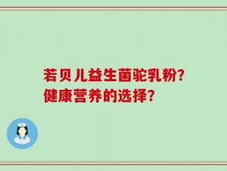 若贝儿益生菌驼乳粉？健康营养的选择？