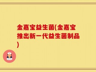 金嘉宝益生菌(金嘉宝推出新一代益生菌制品)