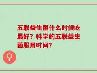 五联益生菌什么时候吃最好？科学的五联益生菌服用时间？