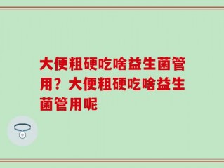 大便粗硬吃啥益生菌管用？大便粗硬吃啥益生菌管用呢