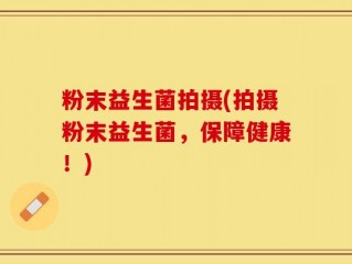 粉末益生菌拍摄(拍摄粉末益生菌，保障健康！)