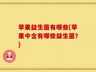 苹果益生菌有哪些(苹果中含有哪些益生菌？)