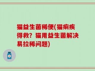 猫益生菌稀便(猫痢疾得救？猫用益生菌解决易拉稀问题)