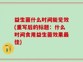 益生菌什么时间能见效(重写后的标题：什么时间食用益生菌效果最佳)