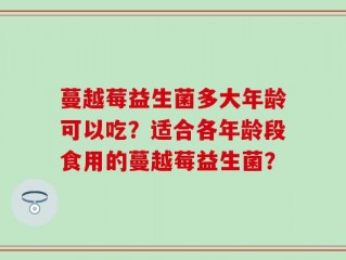 蔓越莓益生菌多大年龄可以吃？适合各年龄段食用的蔓越莓益生菌？