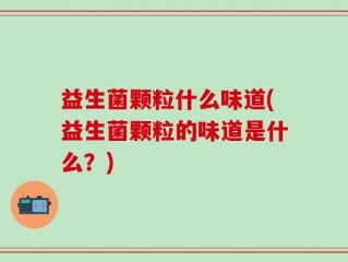 益生菌颗粒什么味道(益生菌颗粒的味道是什么？)