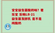 宝宝益生菌酸奶味？君乐宝 乐畅LB-21益生菌发酵乳 是不是纯酸奶