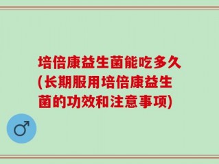 培倍康益生菌能吃多久(长期服用培倍康益生菌的功效和注意事项)