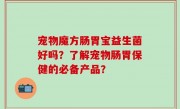 宠物魔方肠胃宝益生菌好吗？了解宠物肠胃保健的必备产品？