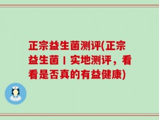 正宗益生菌测评(正宗益生菌丨实地测评，看看是否真的有益健康)
