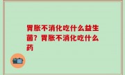 胃胀不消化吃什么益生菌？胃胀不消化吃什么药