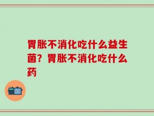 胃胀不消化吃什么益生菌？胃胀不消化吃什么药