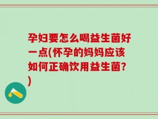 孕妇要怎么喝益生菌好一点(怀孕的妈妈应该如何正确饮用益生菌？)