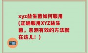 xyz益生菌如何服用(正确服用XYZ益生菌，亲测有效的方法就在这儿！)