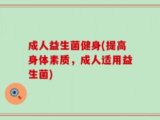成人益生菌健身(提高身体素质，成人适用益生菌)