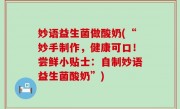 妙语益生菌做酸奶(“妙手制作，健康可口！尝鲜小贴士：自制妙语益生菌酸奶”)