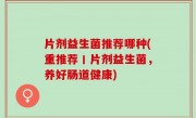 片剂益生菌推荐哪种(重推荐丨片剂益生菌，养好肠道健康)