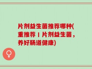 片剂益生菌推荐哪种(重推荐丨片剂益生菌，养好肠道健康)