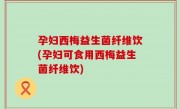 孕妇西梅益生菌纤维饮(孕妇可食用西梅益生菌纤维饮)