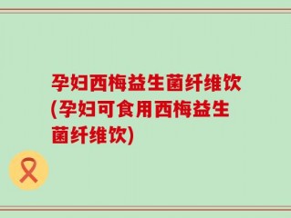 孕妇西梅益生菌纤维饮(孕妇可食用西梅益生菌纤维饮)