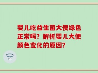 婴儿吃益生菌大便绿色正常吗？解析婴儿大便颜色变化的原因？