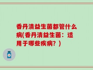 香丹清益生菌都管什么病(香丹清益生菌：适用于哪些疾病？)