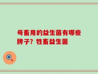 母畜用的益生菌有哪些牌子？牲畜益生菌