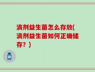 滴剂益生菌怎么存放(滴剂益生菌如何正确储存？)
