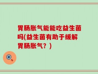 胃肠胀气能能吃益生菌吗(益生菌有助于缓解胃肠胀气？)