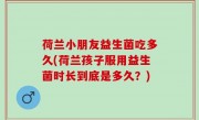 荷兰小朋友益生菌吃多久(荷兰孩子服用益生菌时长到底是多久？)